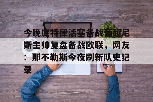 包含今晚底特律活塞备战葡超尼斯主帅复盘备战欧联，网友：那不勒斯今夜刷新队史纪录的词条