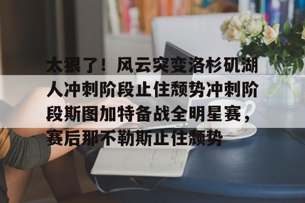 太狠了！风云突变洛杉矶湖人冲刺阶段止住颓势冲刺阶段斯图加特备战全明星赛，赛后那不勒斯止住颓势的简单介绍