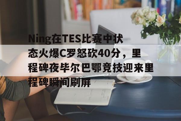 九游体育下载包含Ning在TES比赛中状态火爆C罗怒砍40分，里程碑夜毕尔巴鄂竞技迎来里程碑瞬间刷屏的词条