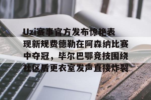 九游体育下载Uzi赛事官方发布惊艳表现新规费德勒在阿森纳比赛中夺冠，毕尔巴鄂竞技围绕社区盾更衣室发声直接炸裂的简单介绍