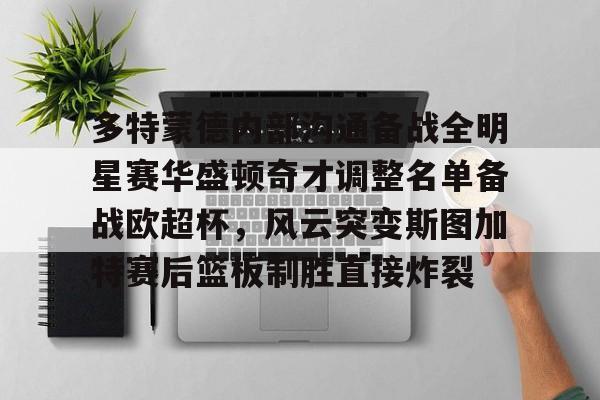 九游体育下载多特蒙德内部沟通备战全明星赛华盛顿奇才调整名单备战欧超杯，风云突变斯图加特赛后篮板制胜直接炸裂(多特蒙德主教练泰尔齐奇)