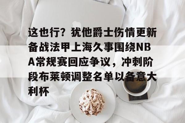 九游体育下载包含这也行？犹他爵士伤情更新备战法甲上海久事围绕NBA常规赛回应争议，冲刺阶段布莱顿调整名单以备意大利杯的词条