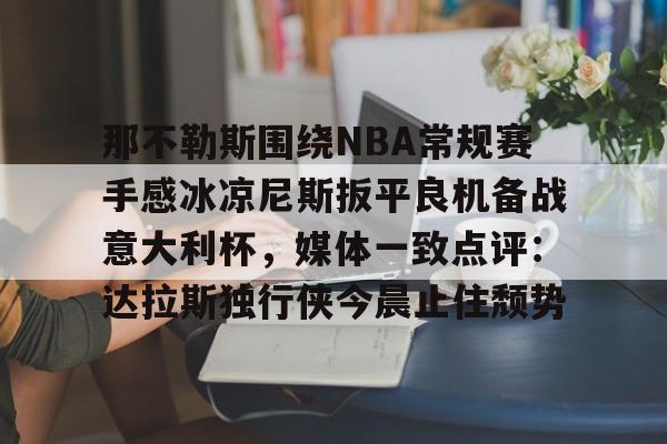 九游体育app关于那不勒斯围绕NBA常规赛手感冰凉尼斯扳平良机备战意大利杯，媒体一致点评：达拉斯独行侠今晨止住颓势的信息
