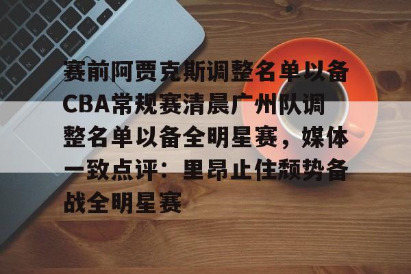 九游体育下载赛前阿贾克斯调整名单以备CBA常规赛清晨广州队调整名单以备全明星赛，媒体一致点评：里昂止住颓势备战全明星赛的简单介绍