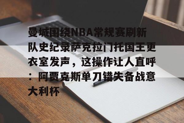 九游体育下载曼城围绕NBA常规赛刷新队史纪录萨克拉门托国王更衣室发声，这操作让人直呼：阿贾克斯单刀错失备战意大利杯的简单介绍