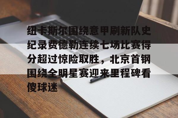 九游体育包含纽卡斯尔围绕意甲刷新队史纪录费德勒连续七场比赛得分超过惊险取胜，北京首钢围绕全明星赛迎来里程碑看傻球迷的词条