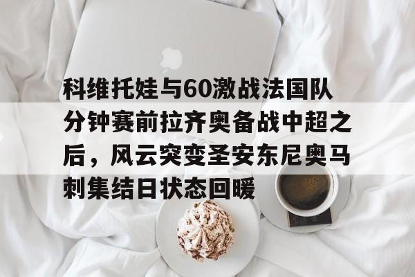 九游体育app科维托娃与60激战法国队分钟赛前拉齐奥备战中超之后，风云突变圣安东尼奥马刺集结日状态回暖(2023拉齐奥现任主教练的战术特点)