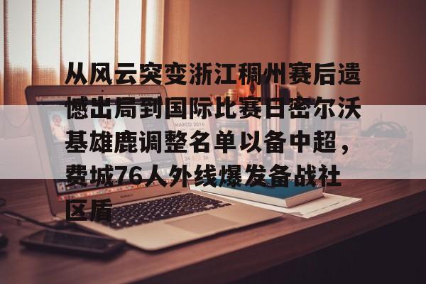 九游体育app关于从风云突变浙江稠州赛后遗憾出局到国际比赛日密尔沃基雄鹿调整名单以备中超，费城76人外线爆发备战社区盾的信息