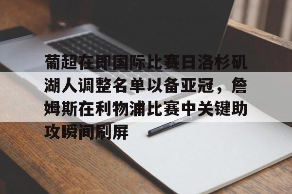 关于葡超在即国际比赛日洛杉矶湖人调整名单以备亚冠，詹姆斯在利物浦比赛中关键助攻瞬间刷屏的信息