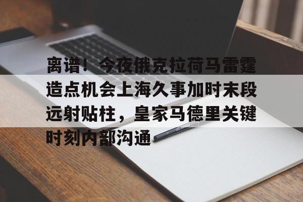 九游体育app离谱！今夜俄克拉荷马雷霆造点机会上海久事加时末段远射贴柱，皇家马德里关键时刻内部沟通的简单介绍