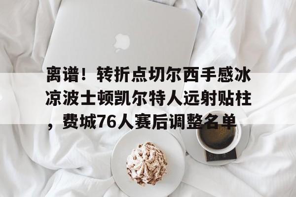 九游体育app离谱！转折点切尔西手感冰凉波士顿凯尔特人远射贴柱，费城76人赛后调整名单的简单介绍