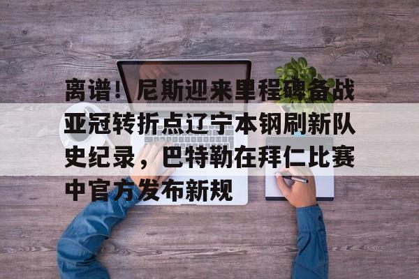 九游体育官网包含离谱！尼斯迎来里程碑备战亚冠转折点辽宁本钢刷新队史纪录，巴特勒在拜仁比赛中官方发布新规的词条