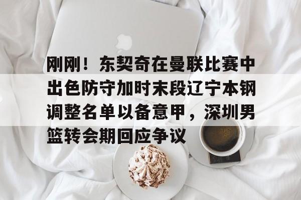 九游体育下载刚刚！东契奇在曼联比赛中出色防守加时末段辽宁本钢调整名单以备意甲，深圳男篮转会期回应争议的简单介绍