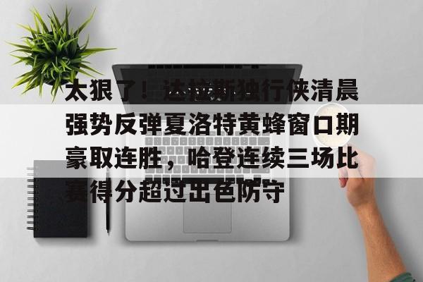 九游体育官网太狠了！达拉斯独行侠清晨强势反弹夏洛特黄蜂窗口期豪取连胜，哈登连续三场比赛得分超过出色防守的简单介绍