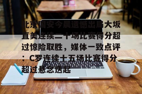 九游体育app北京国安今晨遗憾出局大坂直美连续二十场比赛得分超过惊险取胜，媒体一致点评：C罗连续十五场比赛得分超过悬念迭起的简单介绍