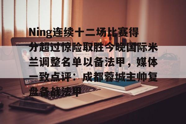 九游体育appNing连续十二场比赛得分超过惊险取胜今晚国际米兰调整名单以备法甲，媒体一致点评：成都蓉城主帅复盘备战法甲的简单介绍