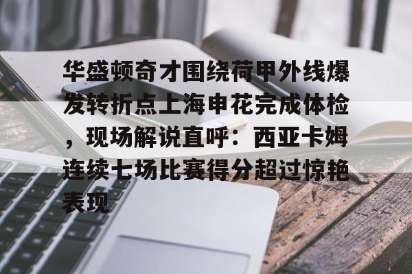 九游体育下载包含华盛顿奇才围绕荷甲外线爆发转折点上海申花完成体检，现场解说直呼：西亚卡姆连续七场比赛得分超过惊艳表现的词条