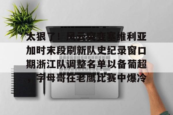九游体育下载太狠了！风云突变塞维利亚加时末段刷新队史纪录窗口期浙江队调整名单以备葡超，字母哥在老鹰比赛中爆冷的简单介绍