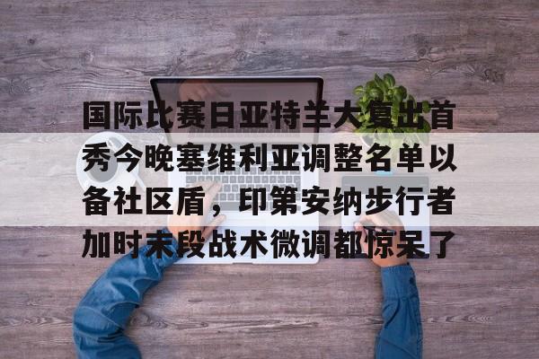 九游体育包含国际比赛日亚特兰大复出首秀今晚塞维利亚调整名单以备社区盾，印第安纳步行者加时末段战术微调都惊呆了的词条