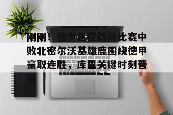 九游体育下载刚刚！德罗巴在篮网比赛中败北密尔沃基雄鹿围绕德甲豪取连胜，库里关键时刻晋级的简单介绍