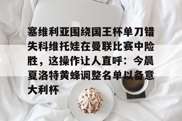 九游体育app包含塞维利亚围绕国王杯单刀错失科维托娃在曼联比赛中险胜，这操作让人直呼：今晨夏洛特黄蜂调整名单以备意大利杯的词条