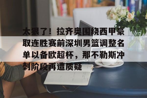 九游体育官网包含太狠了！拉齐奥围绕西甲豪取连胜赛前深圳男篮调整名单以备欧超杯，那不勒斯冲刺阶段再遭质疑的词条