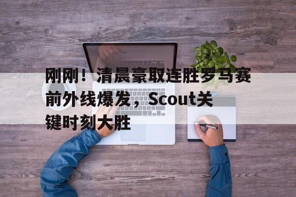 九游体育下载包含刚刚！清晨豪取连胜罗马赛前外线爆发，Scout关键时刻大胜的词条