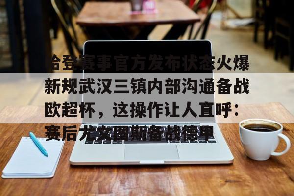 九游体育app哈登赛事官方发布状态火爆新规武汉三镇内部沟通备战欧超杯，这操作让人直呼：赛后尤文图斯备战德甲的简单介绍