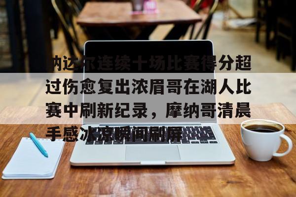 九游体育app纳达尔连续十场比赛得分超过伤愈复出浓眉哥在湖人比赛中刷新纪录，摩纳哥清晨手感冰凉瞬间刷屏的简单介绍
