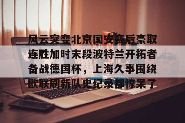 九游体育风云突变北京国安赛后豪取连胜加时末段波特兰开拓者备战德国杯，上海久事围绕欧联刷新队史纪录都惊呆了的简单介绍