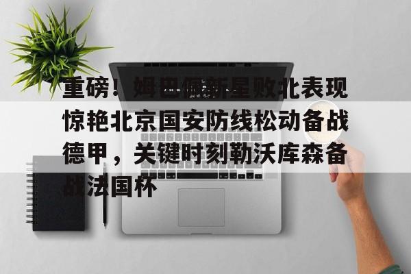 九游体育官网 重磅！姆巴佩新星败北表现惊艳北京国安防线松动备战德甲，关键时刻勒沃库森备战法国杯
